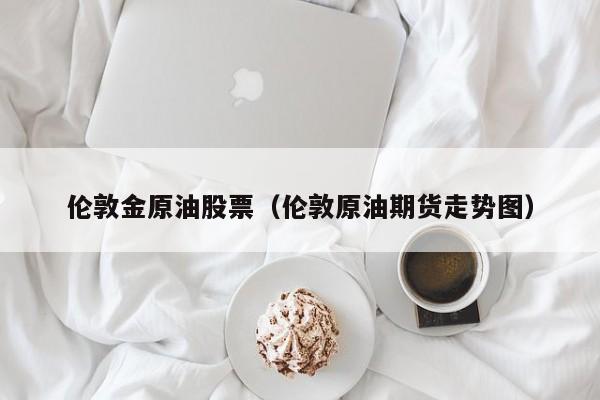 伦敦金原油股票（伦敦原油期货走势图）