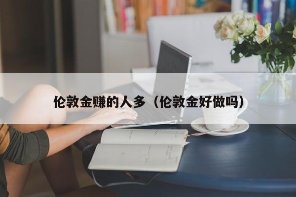 伦敦金赚的人多（伦敦金好做吗）