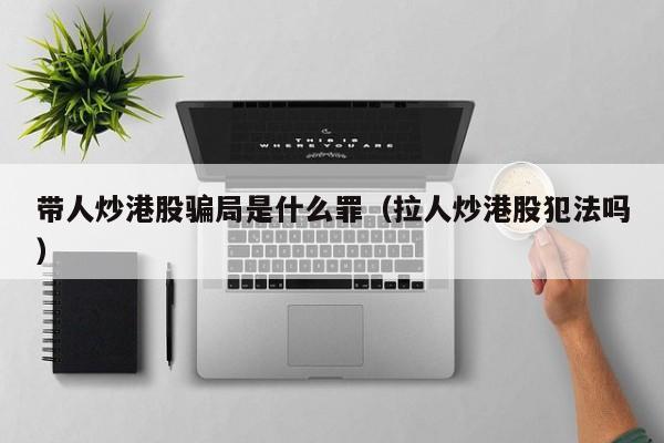 带人炒港股骗局是什么罪（拉人炒港股犯法吗）