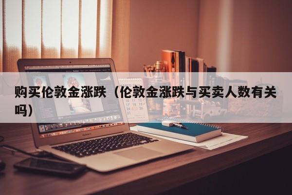 购买伦敦金涨跌（伦敦金涨跌与买卖人数有关吗）