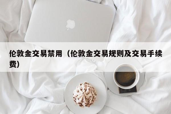 伦敦金交易禁用（伦敦金交易规则及交易手续费）