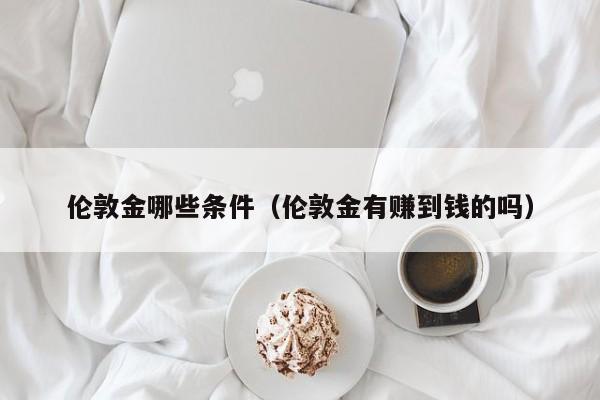 伦敦金哪些条件（伦敦金有赚到钱的吗）