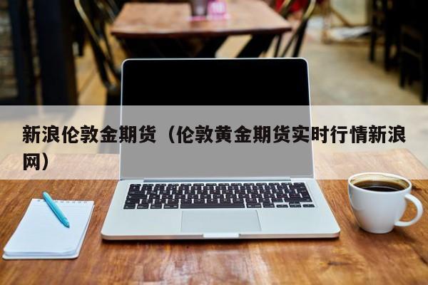 新浪伦敦金期货（伦敦黄金期货实时行情新浪网）