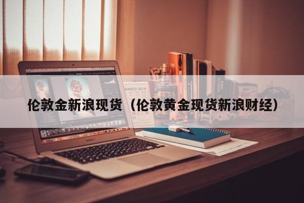 伦敦金新浪现货（伦敦黄金现货新浪财经）