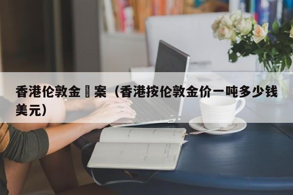 香港伦敦金騙案（香港按伦敦金价一吨多少钱美元）