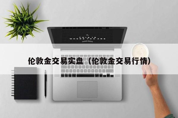 伦敦金交易实盘（伦敦金交易行情）
