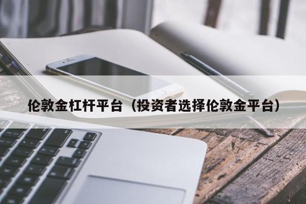 伦敦金杠杆平台（投资者选择伦敦金平台）