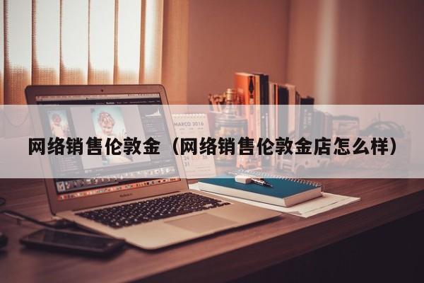 网络销售伦敦金（网络销售伦敦金店怎么样）