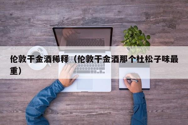 伦敦干金酒稀释（伦敦干金酒那个杜松子味最重）