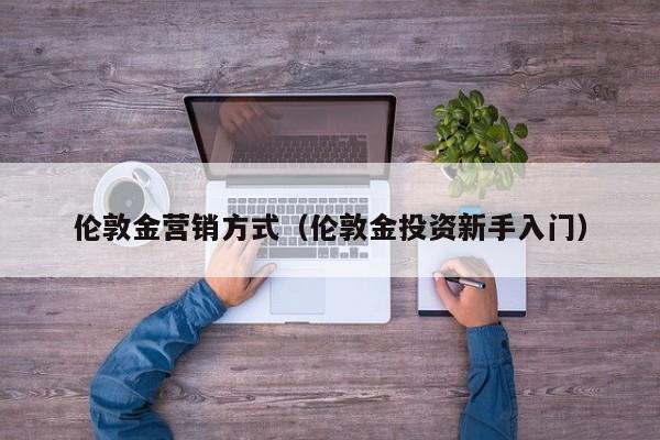 伦敦金营销方式（伦敦金投资新手入门）