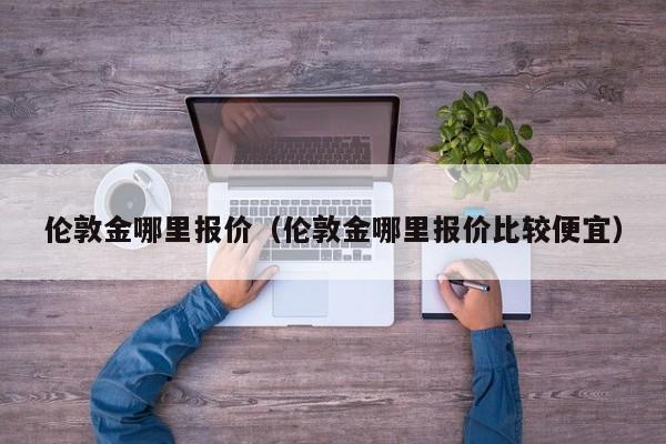 伦敦金哪里报价（伦敦金哪里报价比较便宜）