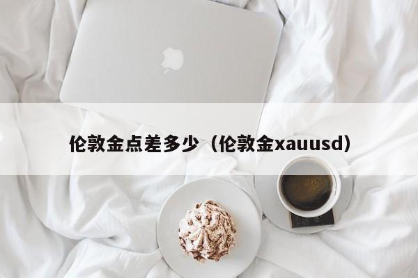 伦敦金点差多少（伦敦金xauusd）