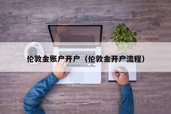伦敦金账户开户（伦敦金开户流程）