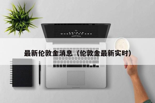最新伦敦金消息（伦敦金最新实时）