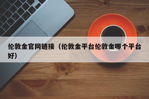 伦敦金官网链接（伦敦金平台伦敦金哪个平台好）