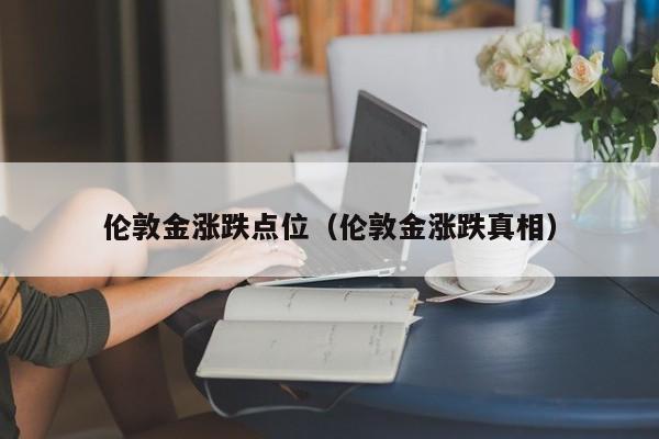 伦敦金涨跌点位（伦敦金涨跌真相）