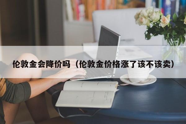 伦敦金会降价吗（伦敦金价格涨了该不该卖）