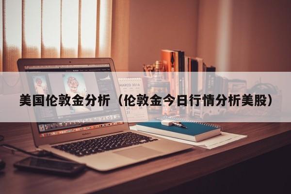 美国伦敦金分析（伦敦金今日行情分析美股）