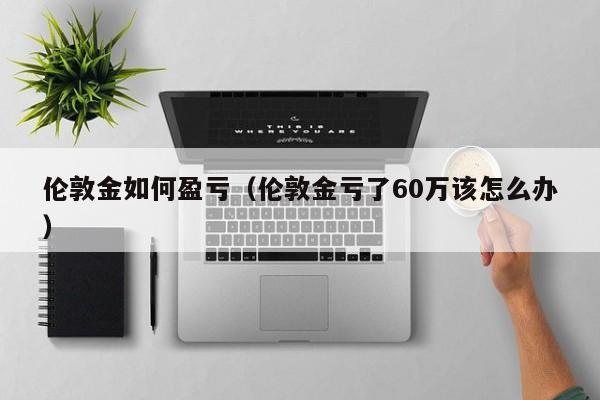 伦敦金如何盈亏（伦敦金亏了60万该怎么办）