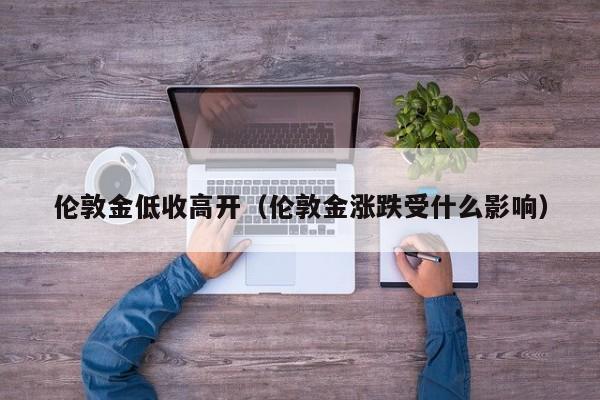 伦敦金低收高开（伦敦金涨跌受什么影响）