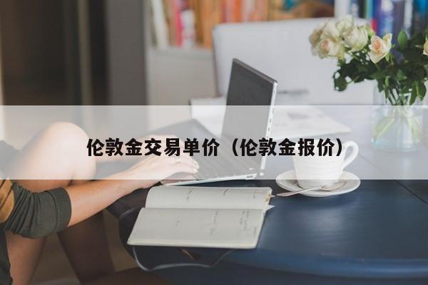 伦敦金交易单价（伦敦金报价）