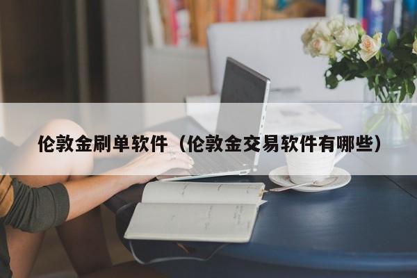 伦敦金刷单软件（伦敦金交易软件有哪些）