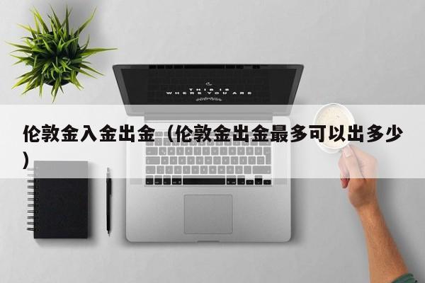 伦敦金入金出金（伦敦金出金最多可以出多少）