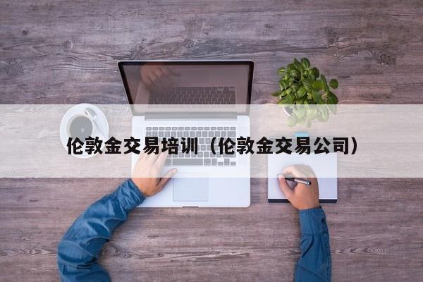 伦敦金交易培训（伦敦金交易公司）