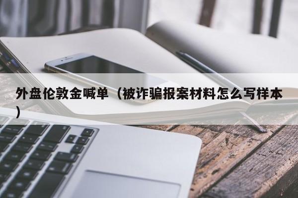 外盘伦敦金喊单（被诈骗报案材料怎么写样本）