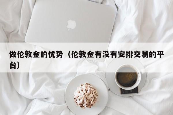 做伦敦金的优势（伦敦金有没有安排交易的平台）