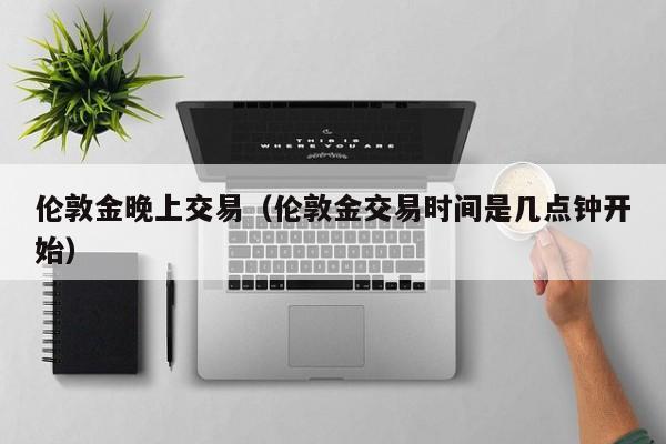 伦敦金晚上交易（伦敦金交易时间是几点钟开始）