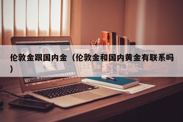 伦敦金跟国内金（伦敦金和国内黄金有联系吗）
