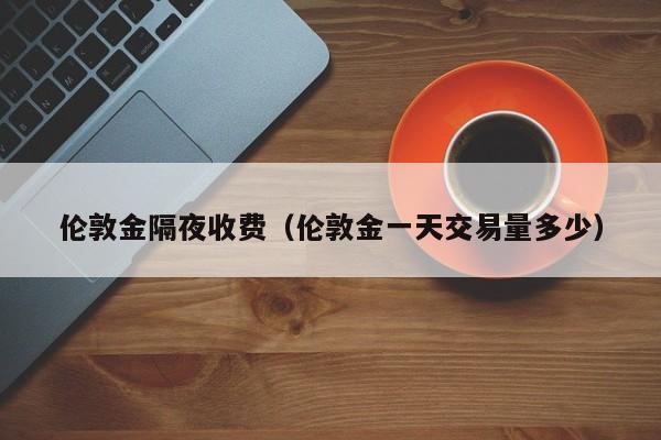 伦敦金隔夜收费（伦敦金一天交易量多少）