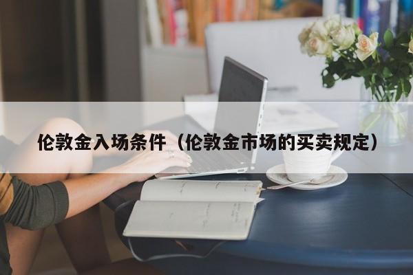 伦敦金入场条件（伦敦金市场的买卖规定）