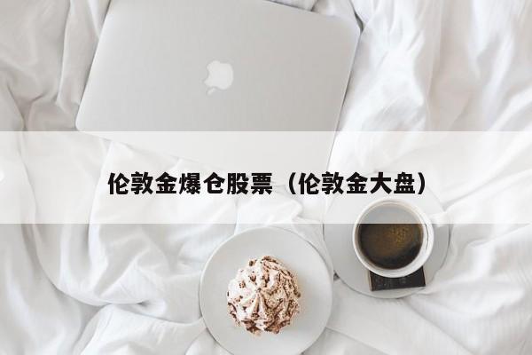 伦敦金爆仓股票（伦敦金大盘）
