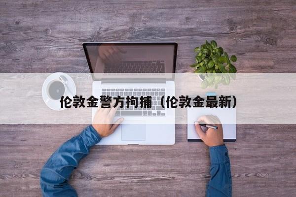 伦敦金警方拘捕（伦敦金最新）