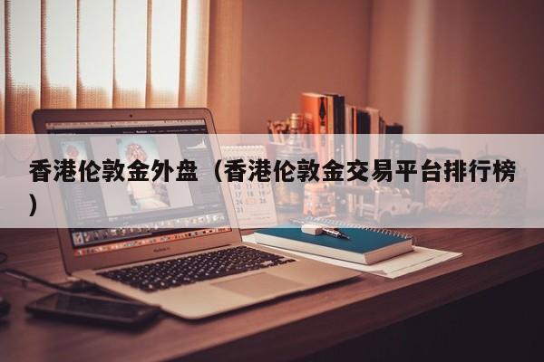 香港伦敦金外盘(香港伦敦金交易平台排行榜)