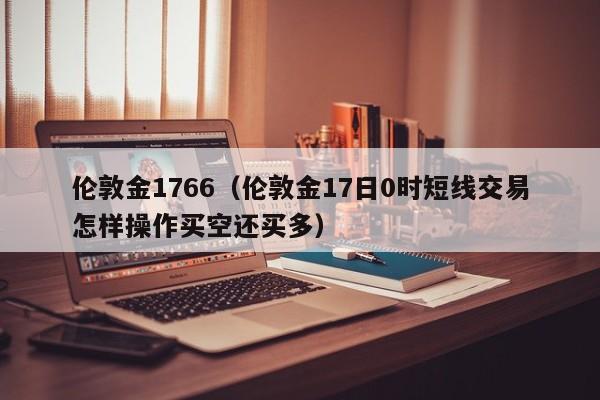 伦敦金1766（伦敦金17日0时短线交易怎样操作买空还买多）