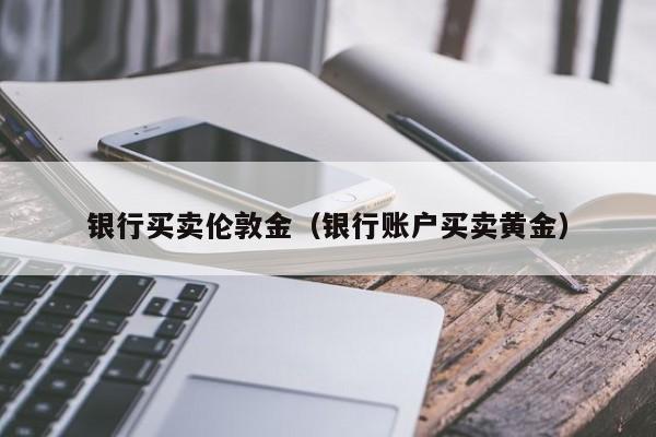 银行买卖伦敦金（银行账户买卖黄金）