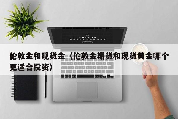 伦敦金和现货金(伦敦金期货和现货黄金哪个更适合投资)
