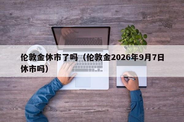 伦敦金休市了吗（伦敦金2026年9月7日休市吗）