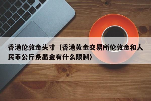 香港伦敦金头寸（香港黄金交易所伦敦金和人民币公斤条出金有什么限制）